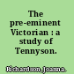 The pre-eminent Victorian : a study of Tennyson.