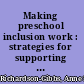 Making preschool inclusion work : strategies for supporting children, teachers, and programs /