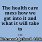 The health care mess how we got into it and what it will take to get out /