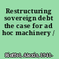 Restructuring sovereign debt the case for ad hoc machinery /