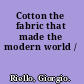 Cotton the fabric that made the modern world /