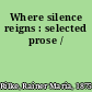 Where silence reigns : selected prose /