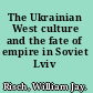 The Ukrainian West culture and the fate of empire in Soviet Lviv /