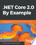 .NET Core 2.0 by example : learn to program in C# and .NET Core by building a series of practical, cross-platform projects /