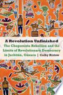 A Revolution Unfinished The Chegomista Rebellion and the Limits of Revolutionary Democracy in Juchitán, Oaxaca /