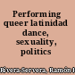 Performing queer latinidad dance, sexuality, politics /