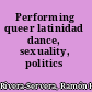 Performing queer latinidad dance, sexuality, politics /