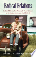 Radical relations lesbian mothers, gay fathers, and their children in the United States since World War II /