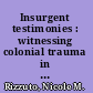 Insurgent testimonies : witnessing colonial trauma in modern and Anglophone literature /