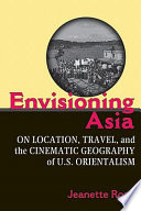 Envisioning Asia on location, travel, and the cinematic geography of U.S. orientalism /