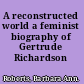 A reconstructed world a feminist biography of Gertrude Richardson /