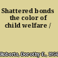Shattered bonds the color of child welfare /