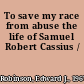 To save my race from abuse the life of Samuel Robert Cassius /