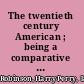 The twentieth century American ; being a comparative study of the peoples of the two great Anglo-Saxon nations /