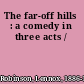 The far-off hills : a comedy in three acts /
