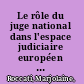 Le rôle du juge national dans l'espace judiciaire européen : du marché intérieur à la coopération civile /