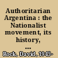 Authoritarian Argentina : the Nationalist movement, its history, and its impact /