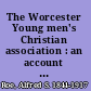 The Worcester Young men's Christian association : an account of its founding, development, progress, departments, objects and aims /c by Alfred S. Roe