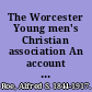 The Worcester Young men's Christian association An account of its founding, development, progress, departments, objects and aims.