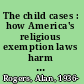 The child cases : how America's religious exemption laws harm children /