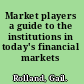 Market players a guide to the institutions in today's financial markets /