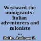 Westward the immigrants : Italian adventurers and colonists in an expanding America /