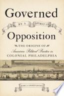 Governed by a spirit of opposition : the origins of American political practice in colonial Philadelphia /