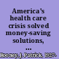 America's health care crisis solved money-saving solutions, coverage for everyone /