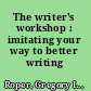 The writer's workshop : imitating your way to better writing /
