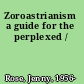 Zoroastrianism a guide for the perplexed /