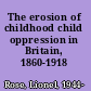 The erosion of childhood child oppression in Britain, 1860-1918 /