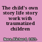 The child's own story life story work with traumatized children /