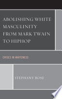 Abolishing white masculinity from Mark Twain to hiphop : crises in whiteness /