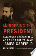 Murdering the president : Alexander Graham Bell and the race to save James Garfield.