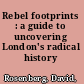 Rebel footprints : a guide to uncovering London's radical history /