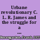Urbane revolutionary C. L. R. James and the struggle for a new society /