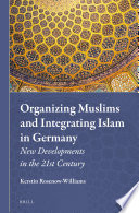 Organizing Muslims and integrating Islam in Germany new developments in the 21st century /