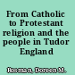 From Catholic to Protestant religion and the people in Tudor England /