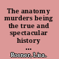 The anatomy murders being the true and spectacular history of Edinburgh's notorious Burke and Hare, and of the man of science who abetted them in the commission of their most heinous crimes /