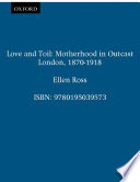 Love and toil : motherhood in outcast London, 1870-1918 /