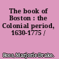 The book of Boston : the Colonial period, 1630-1775 /