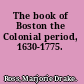 The book of Boston the Colonial period, 1630-1775.