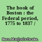 The book of Boston : the Federal period, 1775 to 1837 /