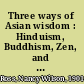 Three ways of Asian wisdom : Hinduism, Buddhism, Zen, and their significance for the West /