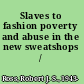 Slaves to fashion poverty and abuse in the new sweatshops /