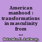 American manhood : transformations in masculinity from the Revolution to the modern era /