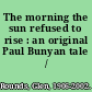 The morning the sun refused to rise : an original Paul Bunyan tale /