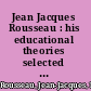 Jean Jacques Rousseau : his educational theories selected from Émile, Julie and other writings /