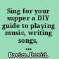 Sing for your supper a DIY guide to playing music, writing songs, and booking your own gigs /