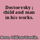 Dostoevsky ; child and man in his works.